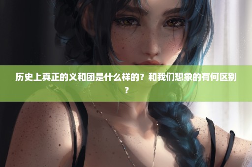 历史上真正的义和团是什么样的？和我们想象的有何区别？