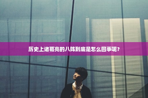 历史上诸葛亮的八阵到底是怎么回事呢？