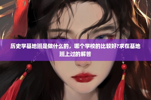 历史学基地班是做什么的，哪个学校的比较好?求在基地班上过的解答