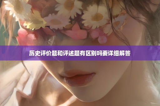 历史评价题和评述题有区别吗要详细解答