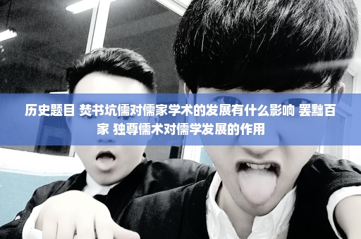 历史题目 焚书坑儒对儒家学术的发展有什么影响 罢黜百家 独尊儒术对儒学发展的作用