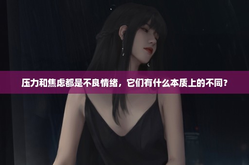 压力和焦虑都是不良情绪，它们有什么本质上的不同？
