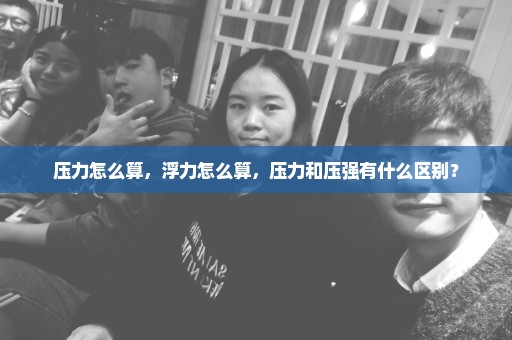 压力怎么算，浮力怎么算，压力和压强有什么区别？