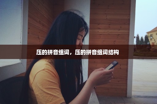 压的拼音组词，压的拼音组词结构 