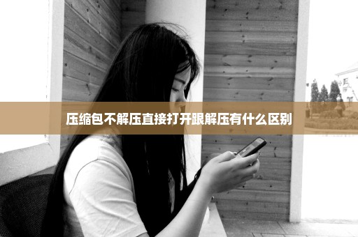 压缩包不解压直接打开跟解压有什么区别