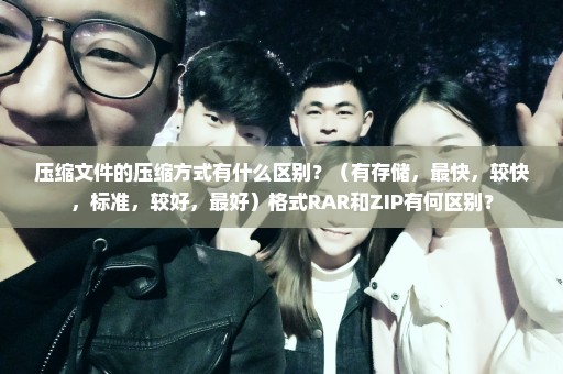 压缩文件的压缩方式有什么区别？（有存储，最快，较快，标准，较好，最好）格式RAR和ZIP有何区别？