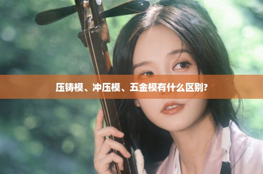 压铸模、冲压模、五金模有什么区别?