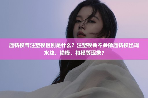 压铸模与注塑模区别是什么？注塑模会不会像压铸模出现水纹，错模、扣模等现象？