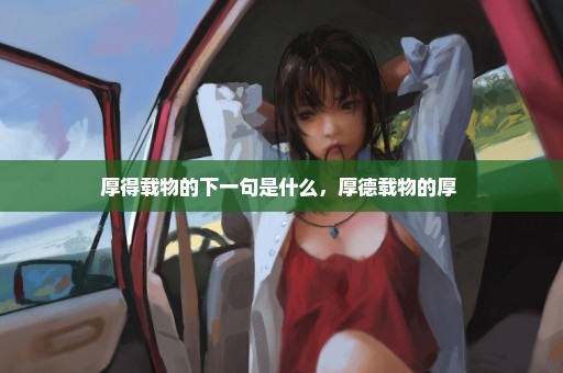 厚得载物的下一句是什么，厚德载物的厚 