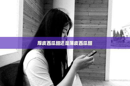 厚皮西瓜甜还是薄皮西瓜甜