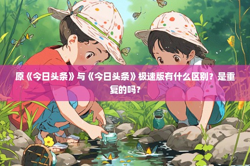原《今日头条》与《今日头条》极速版有什么区别？是重复的吗？