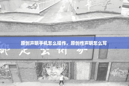 原创声明手机怎么操作，原创性声明怎么写 