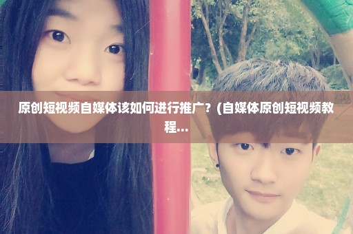 原创短视频自媒体该如何进行推广？(自媒体原创短视频教程...