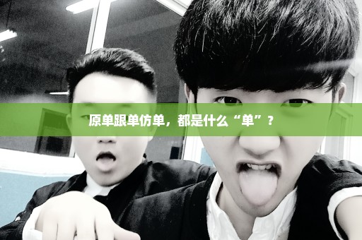 原单跟单仿单，都是什么“单”？