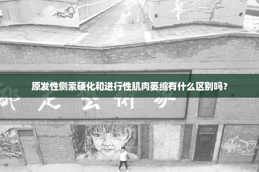 原发性侧索硬化和进行性肌肉萎缩有什么区别吗？