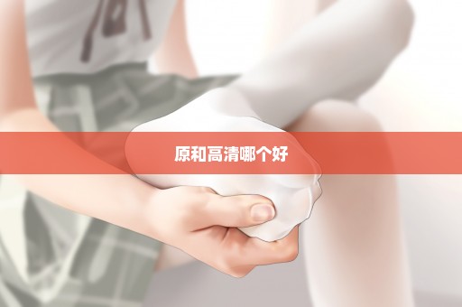 原和高清哪个好