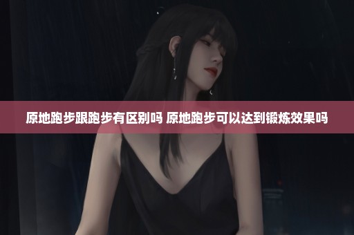 原地跑步跟跑步有区别吗 原地跑步可以达到锻炼效果吗