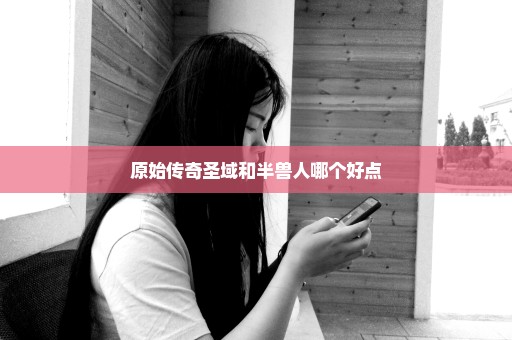 原始传奇圣域和半兽人哪个好点