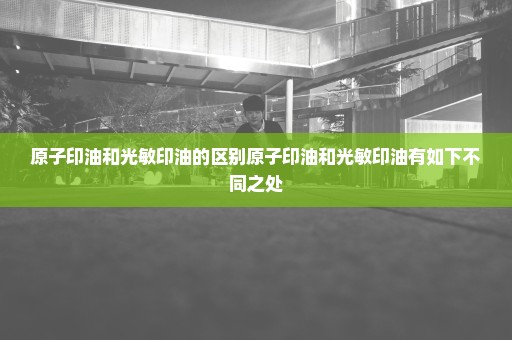 原子印油和光敏印油的区别原子印油和光敏印油有如下不同之处