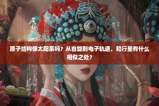 原子结构像太阳系吗？从自旋到电子轨道，和行星有什么相似之处？