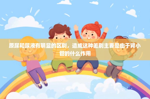 原尿和尿液有明显的区别，造成这种差别主要是由于肾小管的什么作用