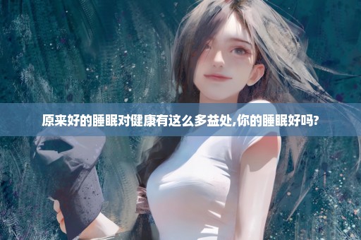 原来好的睡眠对健康有这么多益处,你的睡眠好吗?