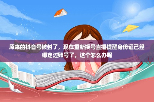 原来的抖音号被封了，现在重新换号直播提醒身份证已经绑定过账号了，这个怎么办呢