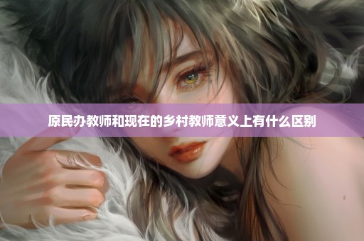 原民办教师和现在的乡村教师意义上有什么区别