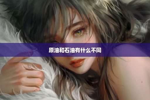 原油和石油有什么不同
