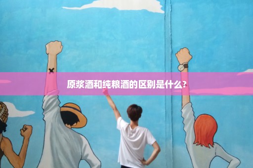 原浆酒和纯粮酒的区别是什么?
