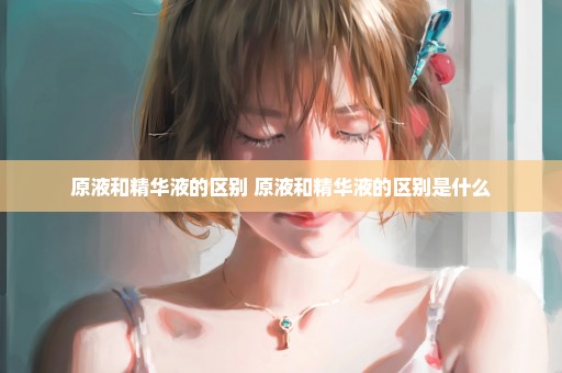 原液和精华液的区别 原液和精华液的区别是什么
