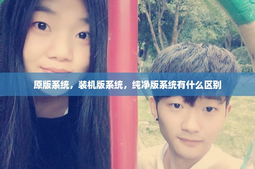 原版系统，装机版系统，纯净版系统有什么区别