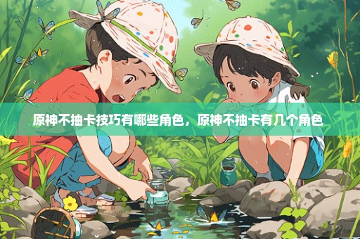 原神不抽卡技巧有哪些角色，原神不抽卡有几个角色 