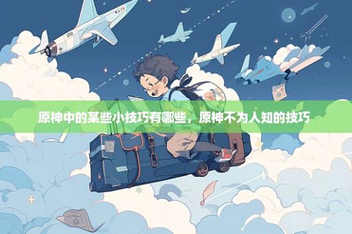 原神中的某些小技巧有哪些，原神不为人知的技巧 
