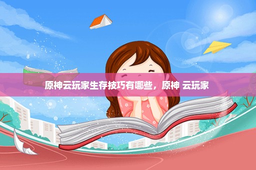 原神云玩家生存技巧有哪些，原神 云玩家 