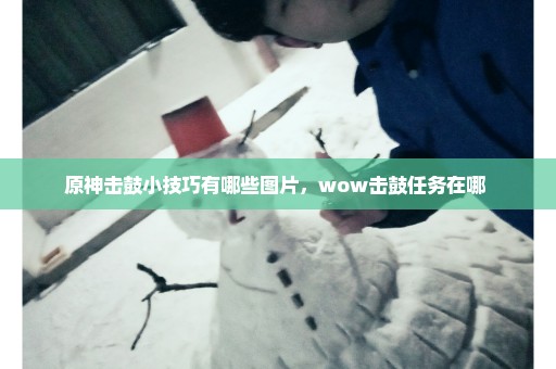 原神击鼓小技巧有哪些图片，wow击鼓任务在哪 