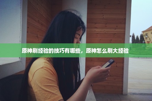 原神刷经验的技巧有哪些，原神怎么刷大经验 