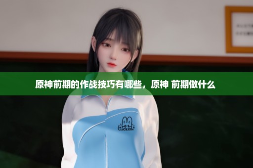 原神前期的作战技巧有哪些，原神 前期做什么 