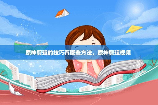 原神剪辑的技巧有哪些方法，原神剪辑视频 