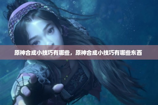 原神合成小技巧有哪些，原神合成小技巧有哪些东西 