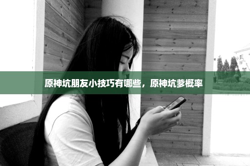 原神坑朋友小技巧有哪些，原神坑爹概率 