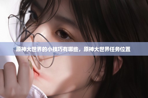 原神大世界的小技巧有哪些，原神大世界任务位置 