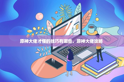 原神大佬才懂的技巧有哪些，原神大佬攻略 