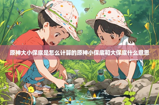 原神大小保底是怎么计算的原神小保底和大保底什么意思