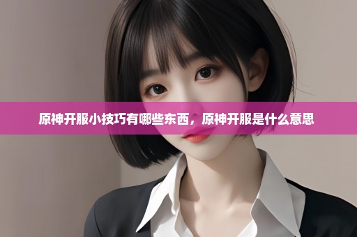 原神开服小技巧有哪些东西，原神开服是什么意思 