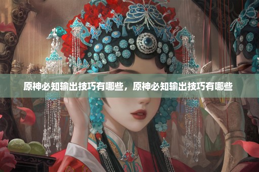 原神必知输出技巧有哪些，原神必知输出技巧有哪些 