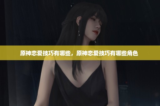 原神恋爱技巧有哪些，原神恋爱技巧有哪些角色 