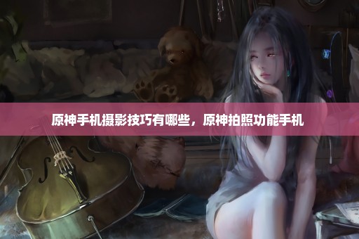原神手机摄影技巧有哪些，原神拍照功能手机 