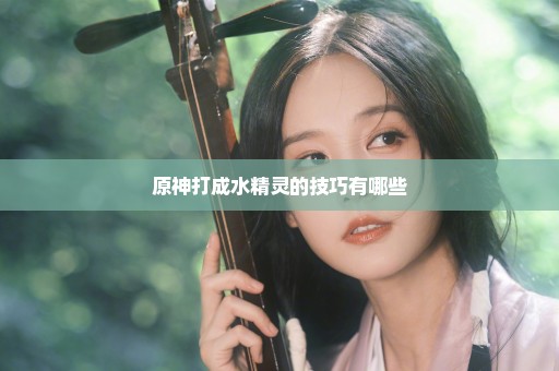 原神打成水精灵的技巧有哪些