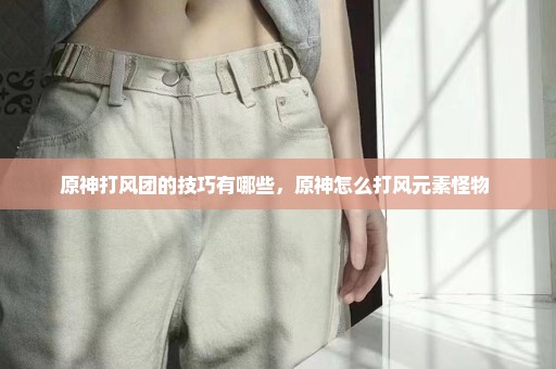 原神打风团的技巧有哪些，原神怎么打风元素怪物 